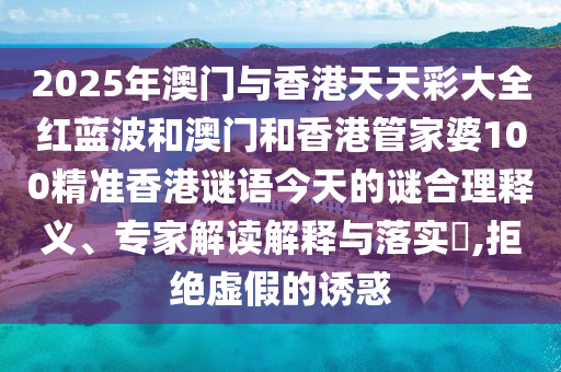 2025年澳門與香港天天彩大全紅藍(lán)波和澳門和香港管家婆100精準(zhǔn)香港謎語今天的謎合理釋義、專家解讀解釋與落實(shí)?,拒絕虛假的誘惑